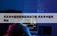 天长市中医院新院区开诊了吗-天长市中医院地址