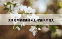 天长地久歌谱曲谱大全-歌曲天长地久