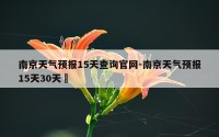 南京天气预报15天查询官网-南京天气预报15天30天垚