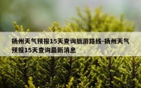 扬州天气预报15天查询旅游路线-扬州天气预报15天查询最新消息