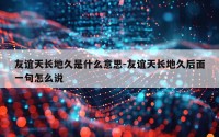 友谊天长地久是什么意思-友谊天长地久后面一句怎么说