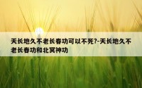 天长地久不老长春功可以不死?-天长地久不老长春功和北冥神功
