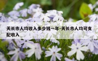 天长市人均收入多少钱一年-天长市人均可支配收入