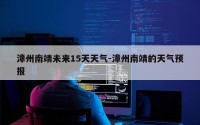 漳州南靖未来15天天气-漳州南靖的天气预报