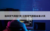 扬州天气预报7天-江苏天气预报未来15天
