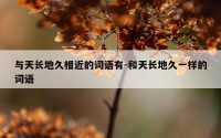 与天长地久相近的词语有-和天长地久一样的词语