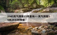 2345天气预报15天查询一-天气预报15天24小时预报