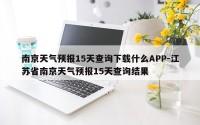 南京天气预报15天查询下载什么APP-江苏省南京天气预报15天查询结果
