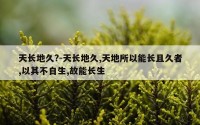 天长地久?-天长地久,天地所以能长且久者,以其不自生,故能长生