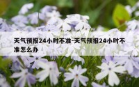 天气预报24小时不准-天气预报24小时不准怎么办