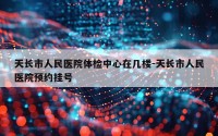 天长市人民医院体检中心在几楼-天长市人民医院预约挂号