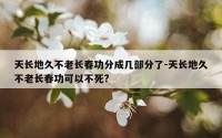 天长地久不老长春功分成几部分了-天长地久不老长春功可以不死?