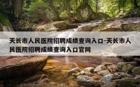 天长市人民医院招聘成绩查询入口-天长市人民医院招聘成绩查询入口官网
