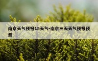 南京天气预报15天气-南京三天天气预报预测