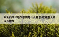 别人的天长地久歌词是什么意思-歌曲别人的天长地久
